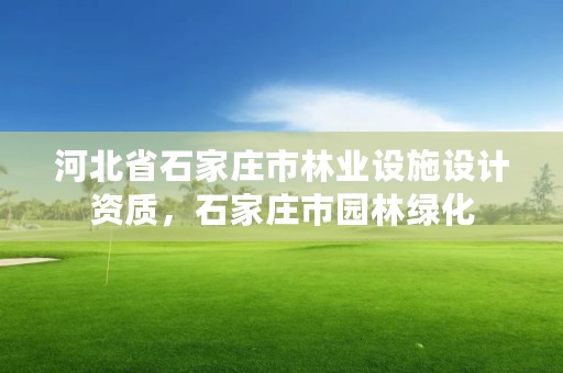 河北省石家庄市林业设施设计资质,石家庄市园林绿化