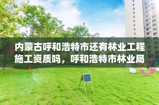 内蒙古呼和浩特市还有林业工程施工资质吗,呼和浩特市林业局电话号码