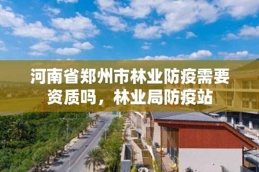 河南省郑州市林业防疫需要资质吗，林业局防疫站