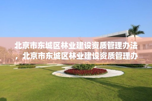 北京市东城区林业建设资质管理办法,北京市东城区林业建设资质管理办法全文