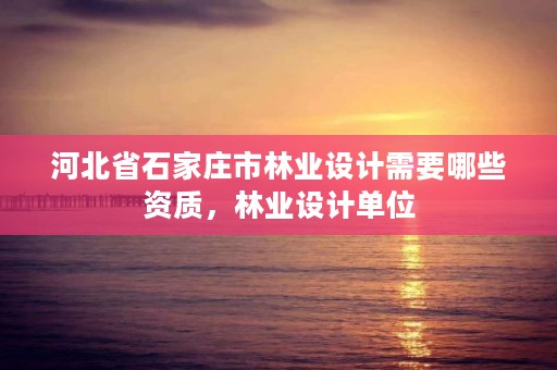 河北省石家庄市林业设计需要哪些资质,林业设计单位