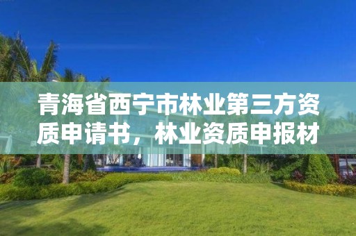 青海省西宁市林业第三方资质申请书，林业资质申报材料