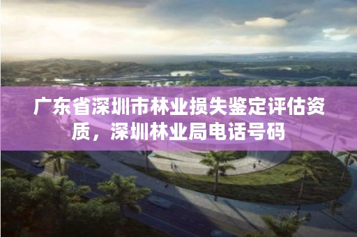 广东省深圳市林业损失鉴定评估资质,深圳林业局电话号码