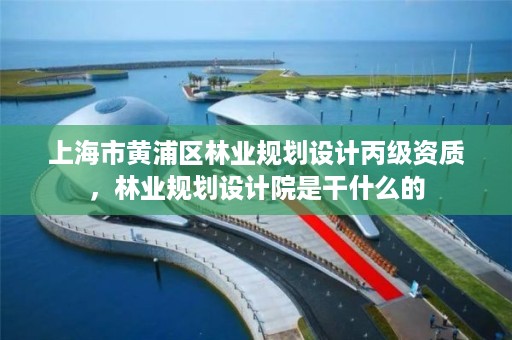 上海市黄浦区林业规划设计丙级资质，林业规划设计院是干什么的