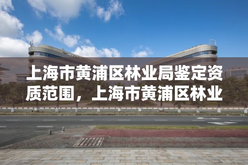 上海市黄浦区林业局鉴定资质范围，上海市黄浦区林业局鉴定资质范围查询
