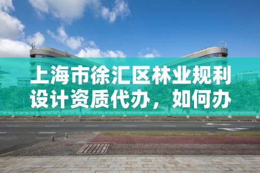 上海市徐汇区林业规利设计资质代办，如何办理林业规划设计资质