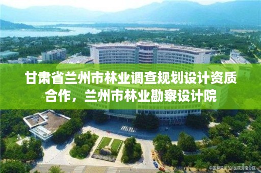 甘肃省兰州市林业调查规划设计资质合作,兰州市林业勘察设计院