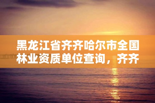 黑龙江省齐齐哈尔市全国林业资质单位查询,齐齐哈尔市林业机械厂