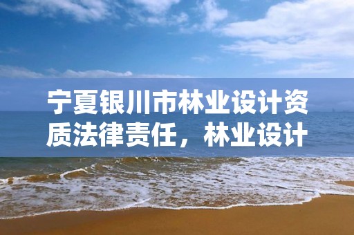 宁夏银川市林业设计资质法律责任,林业设计单位