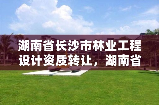 湖南省长沙市林业工程设计资质转让,湖南省林业设计院地址
