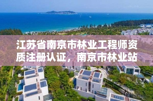 江苏省南京市林业工程师资质注册认证，南京市林业站官网