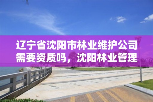 辽宁省沈阳市林业维护公司需要资质吗,沈阳林业管理所