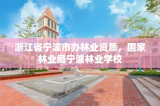 浙江省宁波市办林业资质，国家林业局宁波林业学校
