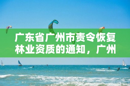 广东省广州市责令恢复林业资质的通知,广州林业管理员