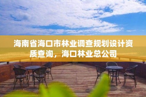 海南省海口市林业调查规划设计资质查询,海口林业总公司