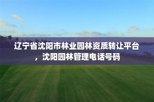 辽宁省沈阳市林业园林资质转让平台,沈阳园林管理电话号码