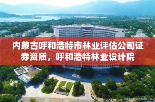 内蒙古呼和浩特市林业评估公司证券资质,呼和浩特林业设计院