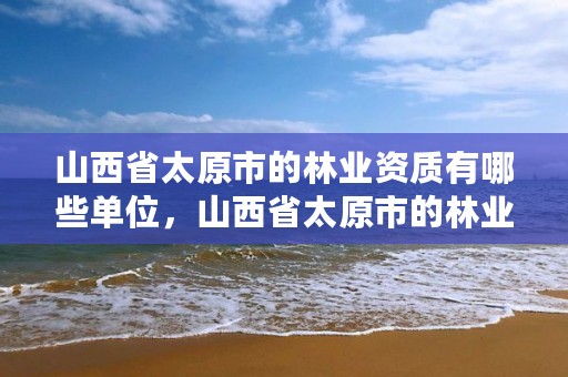 山西省太原市的林业资质有哪些单位,山西省太原市的林业资质有哪些单位办理