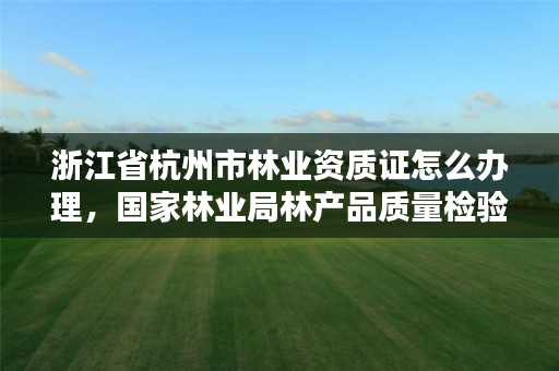 浙江省杭州市林业资质证怎么办理,国家林业局林产品质量检验检测中心杭州