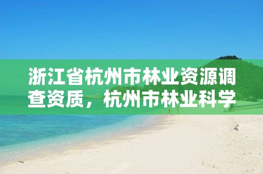浙江省杭州市林业资源调查资质,杭州市林业科学研究院