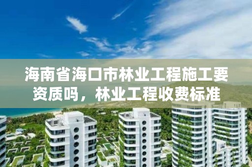 海南省海口市林业工程施工要资质吗,林业工程收费标准