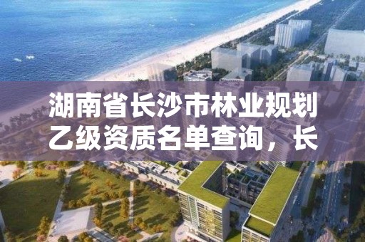 湖南省长沙市林业规划乙级资质名单查询,长沙林业局所属事业单位