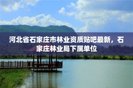 河北省石家庄市林业资质贴吧最新,石家庄林业局下属单位