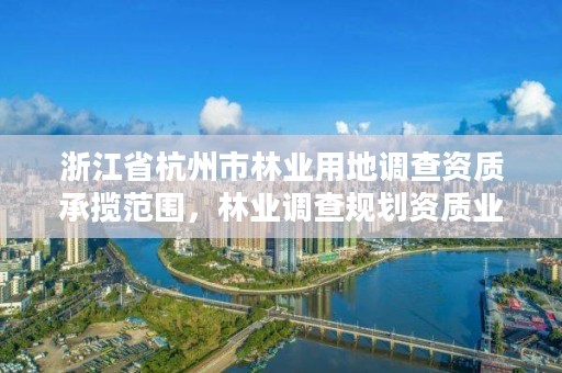 浙江省杭州市林业用地调查资质承揽范围，林业调查规划资质业务范围