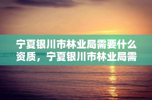 宁夏银川市林业局需要什么资质,宁夏银川市林业局需要什么资质的