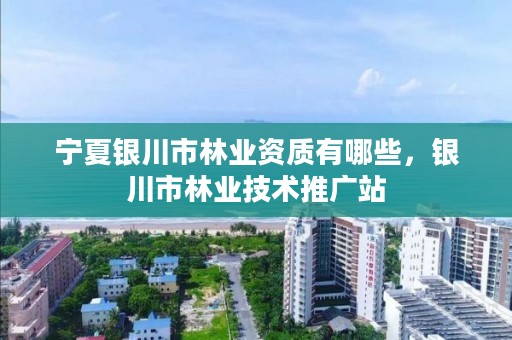 宁夏银川市林业资质有哪些,银川市林业技术推广站