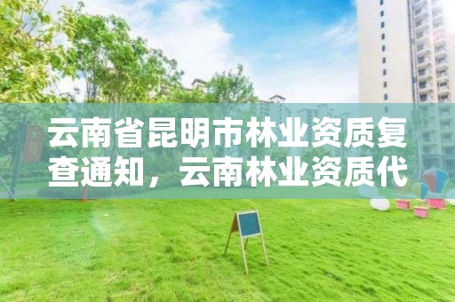 云南省昆明市林业资质复查通知,云南林业资质代办公司
