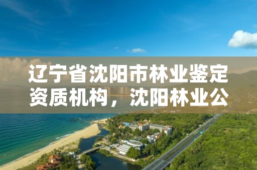 辽宁省沈阳市林业鉴定资质机构，沈阳林业公司