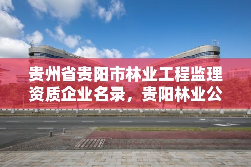 贵州省贵阳市林业工程监理资质企业名录,贵阳林业公司