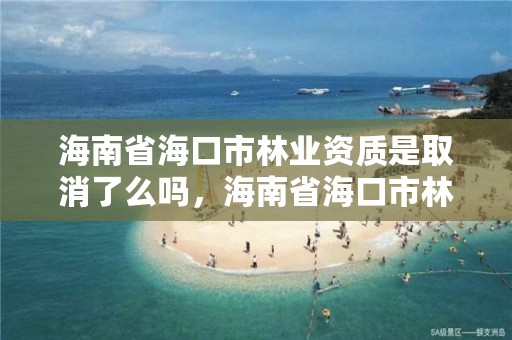 海南省海口市林业资质是取消了么吗,海南省海口市林业资质是取消了么吗现在