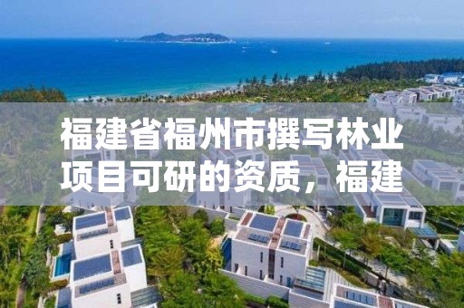 福建省福州市撰写林业项目可研的资质,福建省林业科技项目