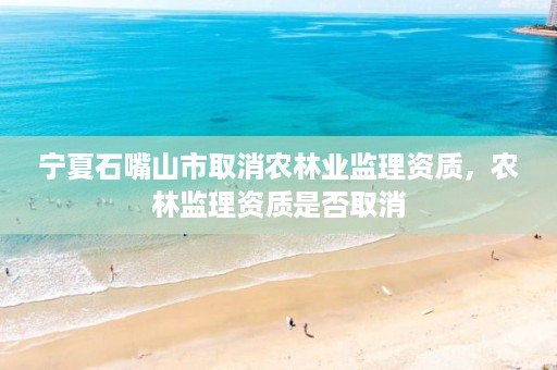 宁夏石嘴山市取消农林业监理资质,农林监理资质是否取消