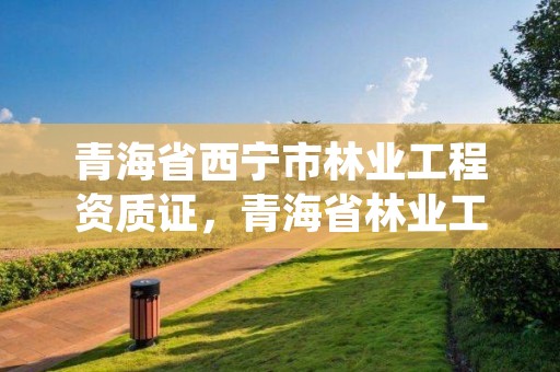 青海省西宁市林业工程资质证,青海省林业工程咨询中心是什么性质的单位