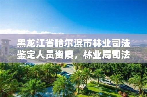 黑龙江省哈尔滨市林业司法鉴定人员资质,林业局司法鉴定中心