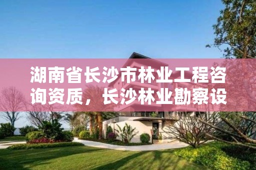 湖南省长沙市林业工程咨询资质,长沙林业勘察设计院