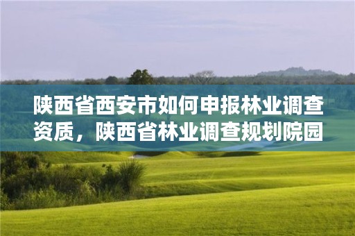 陕西省西安市如何申报林业调查资质，陕西省林业调查规划院园林工程分院