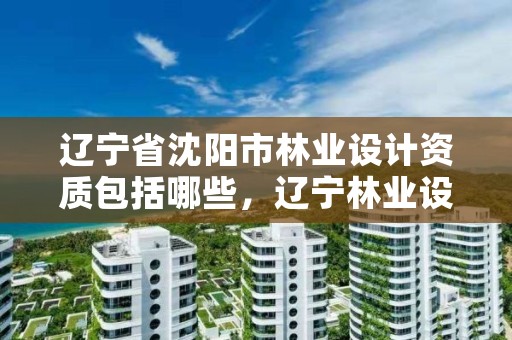 辽宁省沈阳市林业设计资质包括哪些，辽宁林业设计院