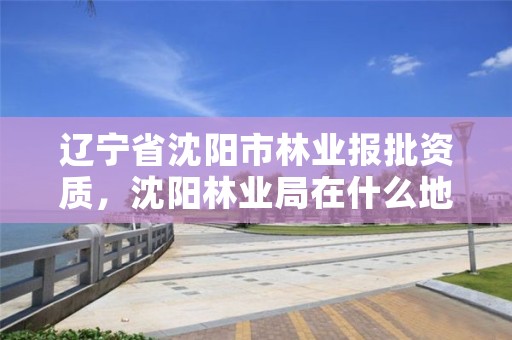 辽宁省沈阳市林业报批资质，沈阳林业局在什么地方