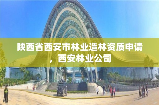 陕西省西安市林业造林资质申请，西安林业公司