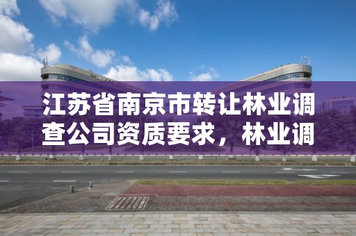 江苏省南京市转让林业调查公司资质要求,林业调查公司经营范围