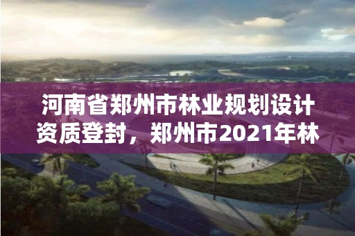 河南省郑州市林业规划设计资质登封，郑州市2021年林业生态建设工作实施方案