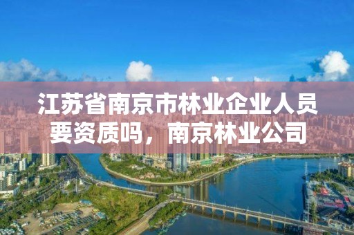 江苏省南京市林业企业人员要资质吗,南京林业公司