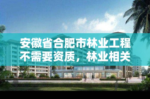 安徽省合肥市林业工程不需要资质,林业相关资质