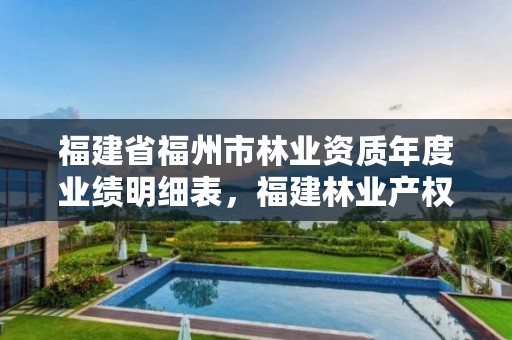福建省福州市林业资质年度业绩明细表,福建林业产权交易服务平台