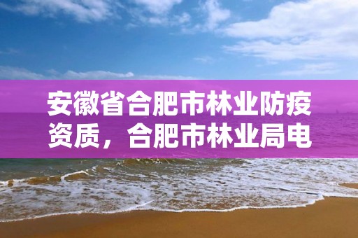 安徽省合肥市林业防疫资质,合肥市林业局电话号码是多少