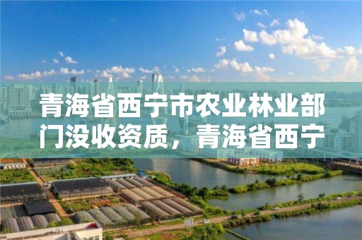 青海省西宁市农业林业部门没收资质，青海省西宁市林业和草原局